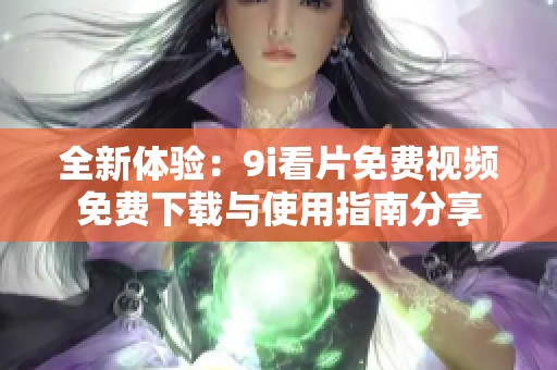 全新体验：9i看片免费视频免费下载与使用指南分享