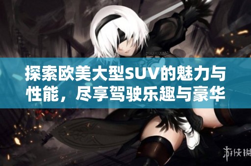 探索欧美大型SUV的魅力与性能，尽享驾驶乐趣与豪华体验