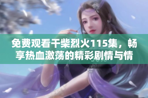 免费观看干柴烈火115集，畅享热血激荡的精彩剧情与情感交织