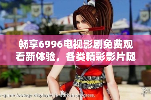 畅享6996电视影剧免费观看新体验，各类精彩影片随心观看