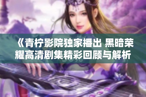 《青柠影院独家播出 黑暗荣耀高清剧集精彩回顾与解析》