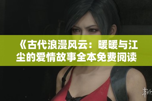 《古代浪漫风云：暖暖与江尘的爱情故事全本免费阅读》