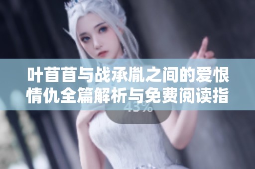叶苜苜与战承胤之间的爱恨情仇全篇解析与免费阅读指南