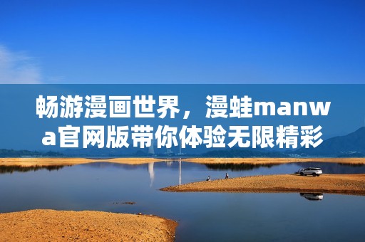 畅游漫画世界，漫蛙manwa官网版带你体验无限精彩内容