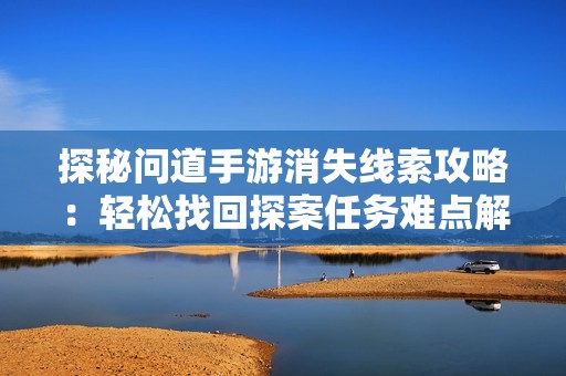 探秘问道手游消失线索攻略：轻松找回探案任务难点解析