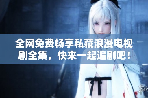 全网免费畅享私藏浪漫电视剧全集，快来一起追剧吧！