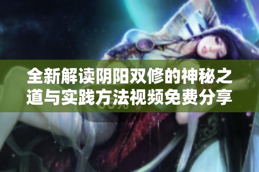 全新解读阴阳双修的神秘之道与实践方法视频免费分享
