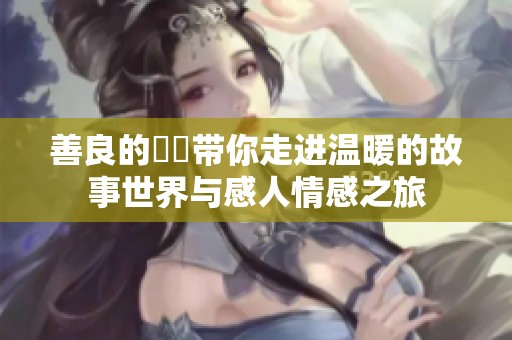 善良的妺妺带你走进温暖的故事世界与感人情感之旅