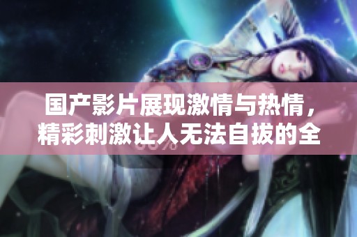 国产影片展现激情与热情，精彩刺激让人无法自拔的全新视听体验