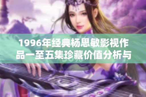 1996年经典杨思敏影视作品一至五集珍藏价值分析与回顾