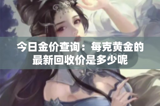 今日金价查询：每克黄金的最新回收价是多少呢