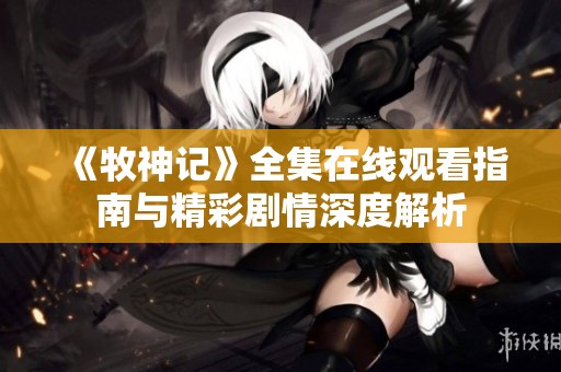 《牧神记》全集在线观看指南与精彩剧情深度解析