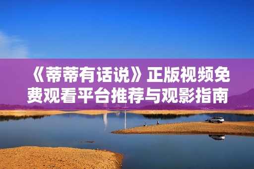 《蒂蒂有话说》正版视频免费观看平台推荐与观影指南