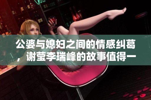 公婆与媳妇之间的情感纠葛，谢莹李瑞峰的故事值得一读