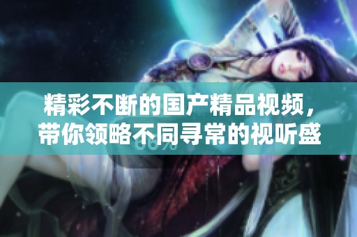 精彩不断的国产精品视频，带你领略不同寻常的视听盛宴