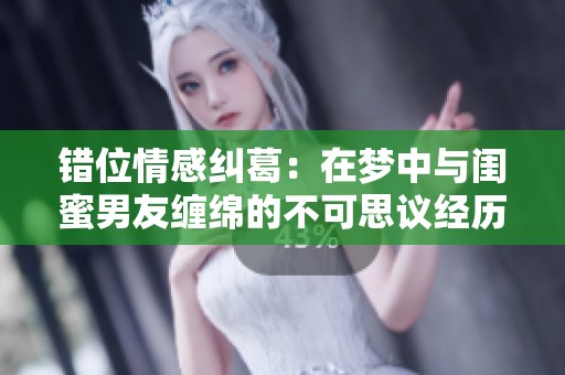 错位情感纠葛：在梦中与闺蜜男友缠绵的不可思议经历