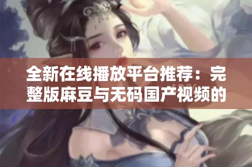 全新在线播放平台推荐：完整版麻豆与无码国产视频的精彩结合