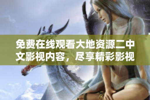 免费在线观看大地资源二中文影视内容，尽享精彩影视作品的无限魅力
