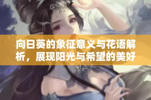 向日葵的象征意义与花语解析，展现阳光与希望的美好寓意