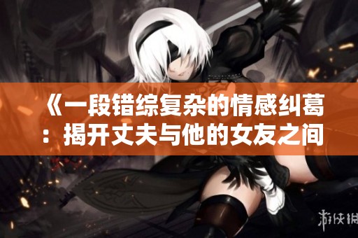 《一段错综复杂的情感纠葛：揭开丈夫与他的女友之间的秘密》