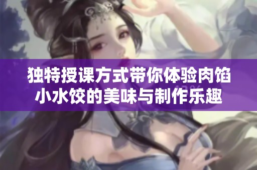 独特授课方式带你体验肉馅小水饺的美味与制作乐趣