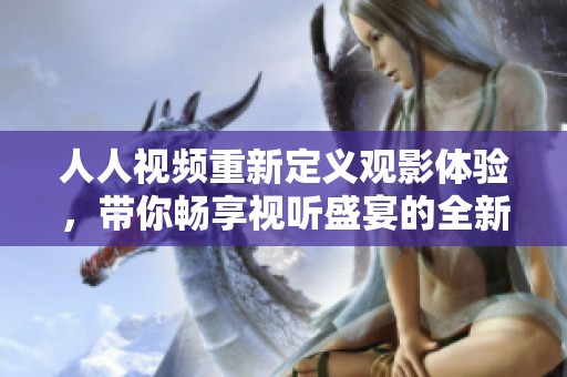 人人视频重新定义观影体验，带你畅享视听盛宴的全新平台