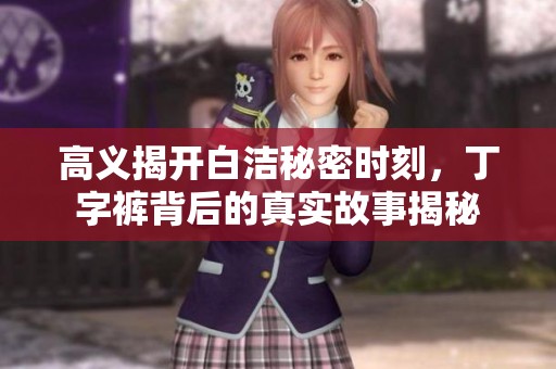 高义揭开白洁秘密时刻，丁字裤背后的真实故事揭秘