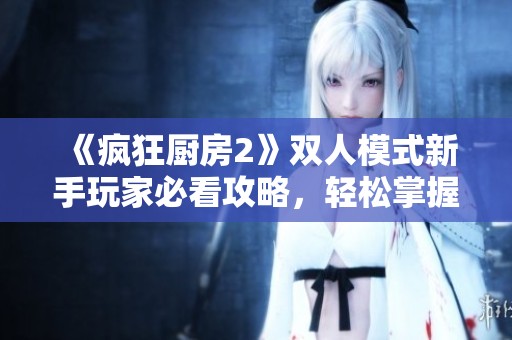 《疯狂厨房2》双人模式新手玩家必看攻略，轻松掌握烹饪技巧与合作玩法