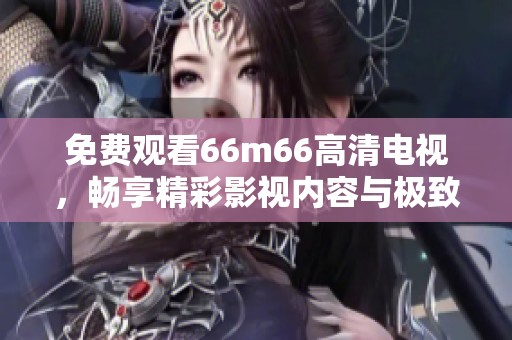 免费观看66m66高清电视，畅享精彩影视内容与极致视听体验
