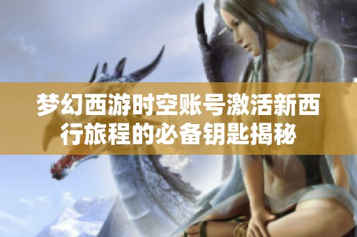 梦幻西游时空账号激活新西行旅程的必备钥匙揭秘