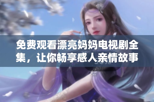 免费观看漂亮妈妈电视剧全集，让你畅享感人亲情故事与精彩演绎