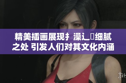 精美插画展现扌澡辶畐细腻之处 引发人们对其文化内涵的思考