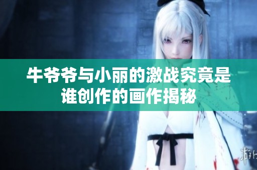 牛爷爷与小丽的激战究竟是谁创作的画作揭秘