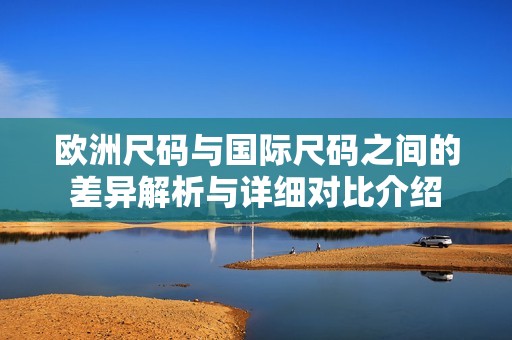 欧洲尺码与国际尺码之间的差异解析与详细对比介绍