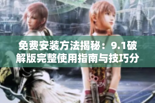 免费安装方法揭秘：9.1破解版完整使用指南与技巧分享