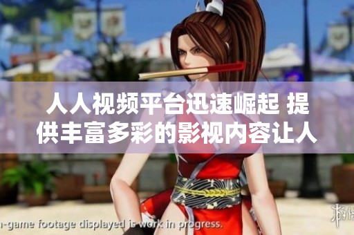 人人视频平台迅速崛起 提供丰富多彩的影视内容让人爱不释手