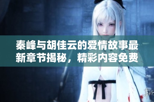 秦峰与胡佳云的爱情故事最新章节揭秘，精彩内容免费阅读中