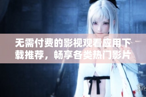 无需付费的影视观看应用下载推荐，畅享各类热门影片新选择