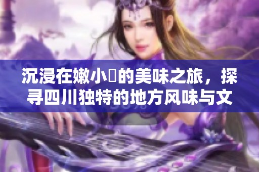 沉浸在嫩小槡的美味之旅，探寻四川独特的地方风味与文化魅力