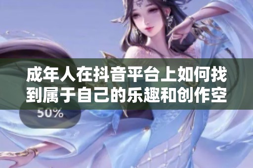 成年人在抖音平台上如何找到属于自己的乐趣和创作空间