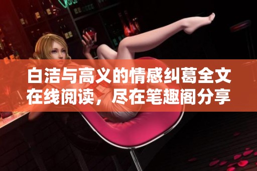 白洁与高义的情感纠葛全文在线阅读，尽在笔趣阁分享平台