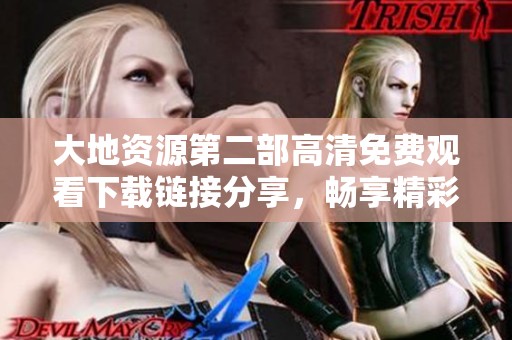 大地资源第二部高清免费观看下载链接分享，畅享精彩内容体验