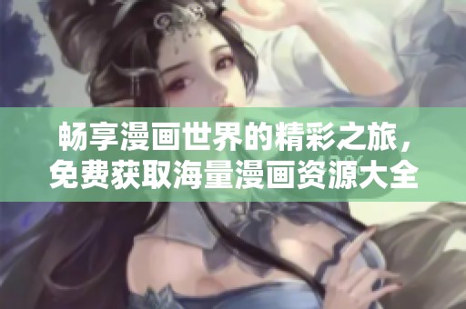 畅享漫画世界的精彩之旅，免费获取海量漫画资源大全
