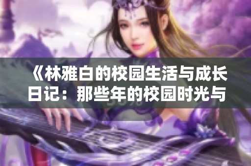 《林雅白的校园生活与成长日记：那些年的校园时光与心灵探索》
