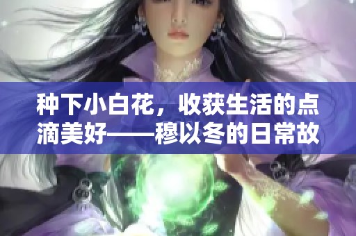 种下小白花，收获生活的点滴美好——穆以冬的日常故事
