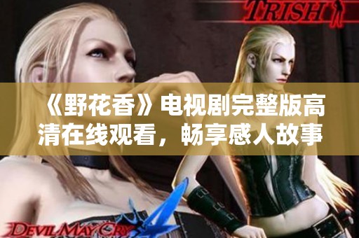 《野花香》电视剧完整版高清在线观看，畅享感人故事与美丽画面
