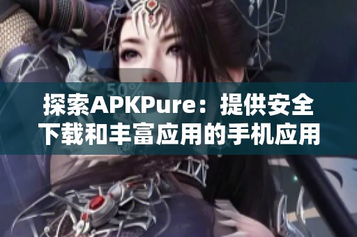 探索APKPure：提供安全下载和丰富应用的手机应用平台