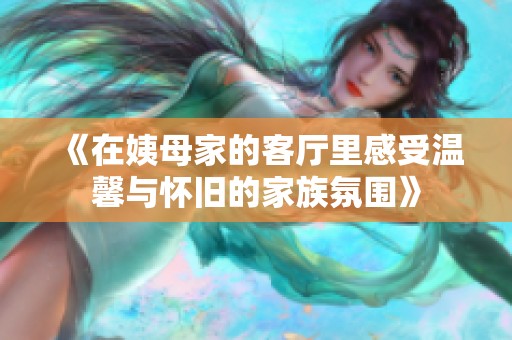 《在姨母家的客厅里感受温馨与怀旧的家族氛围》