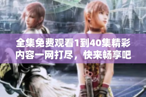 全集免费观看1到40集精彩内容一网打尽，快来畅享吧