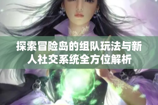 探索冒险岛的组队玩法与新人社交系统全方位解析